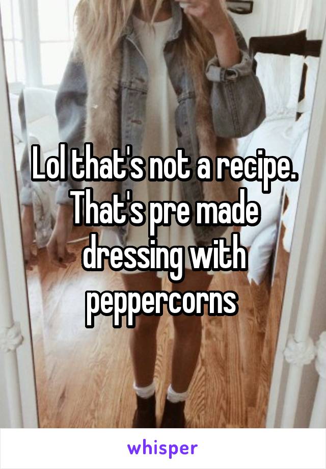 Lol that's not a recipe. That's pre made dressing with peppercorns 