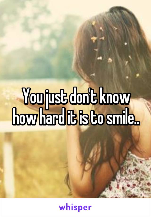 You just don't know how hard it is to smile..