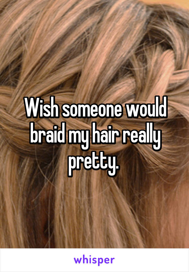 Wish someone would braid my hair really pretty. 