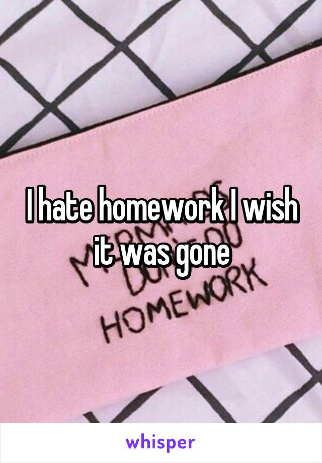 I hate homework I wish it was gone