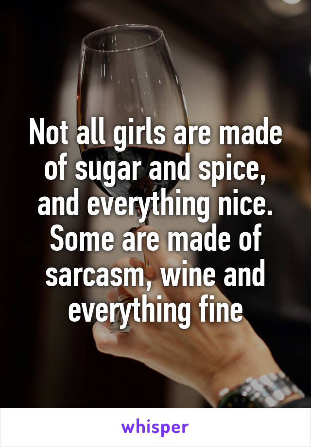 Not all girls are made of sugar and spice, and everything nice. Some are made of sarcasm, wine and everything fine