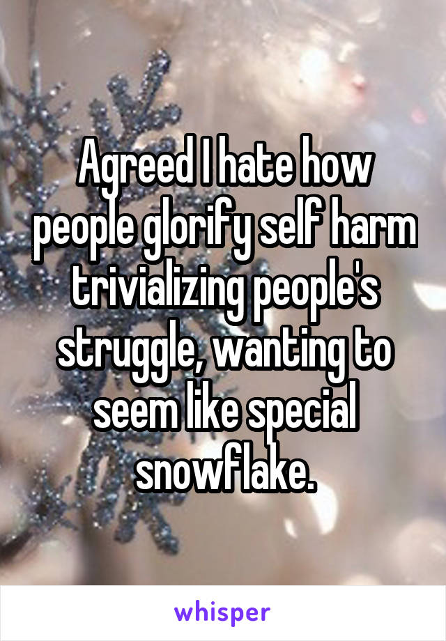 Agreed I hate how people glorify self harm trivializing people's struggle, wanting to seem like special snowflake.