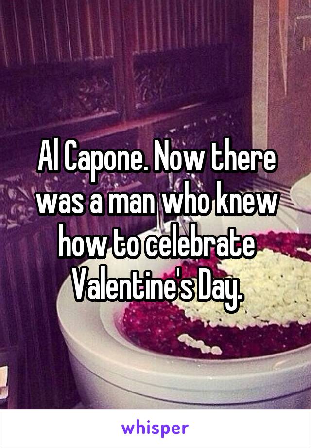Al Capone. Now there was a man who knew how to celebrate Valentine's Day.