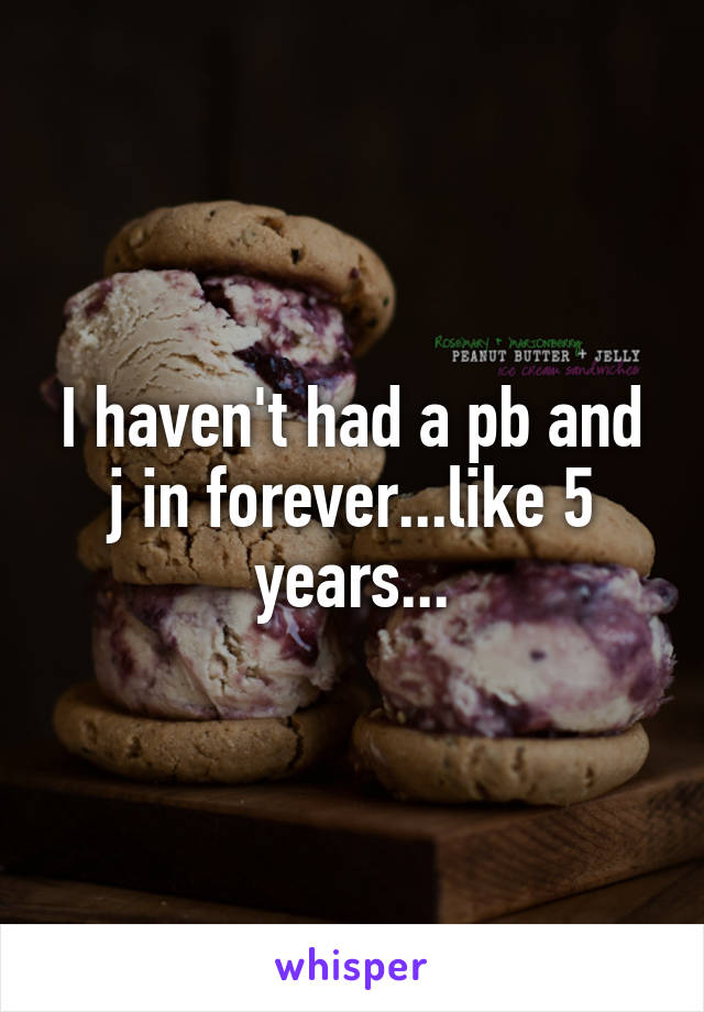 I haven't had a pb and j in forever...like 5 years...