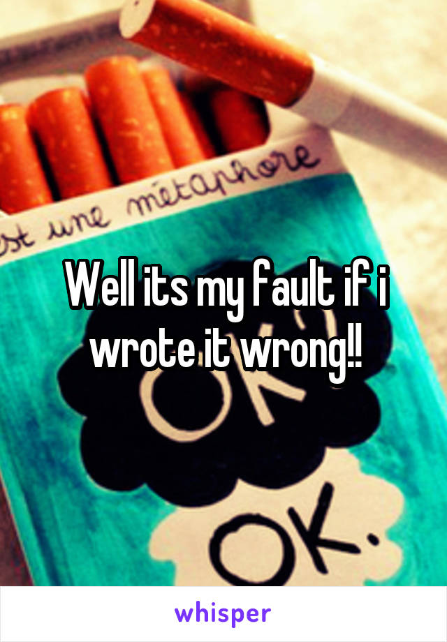 Well its my fault if i wrote it wrong!!