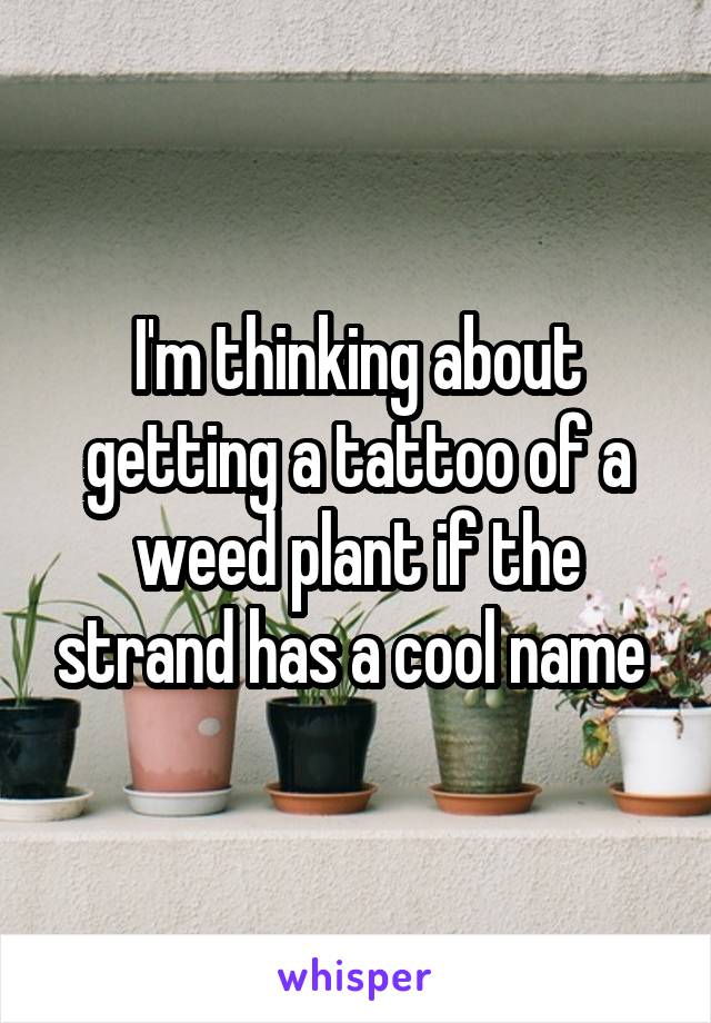 I'm thinking about getting a tattoo of a weed plant if the strand has a cool name 