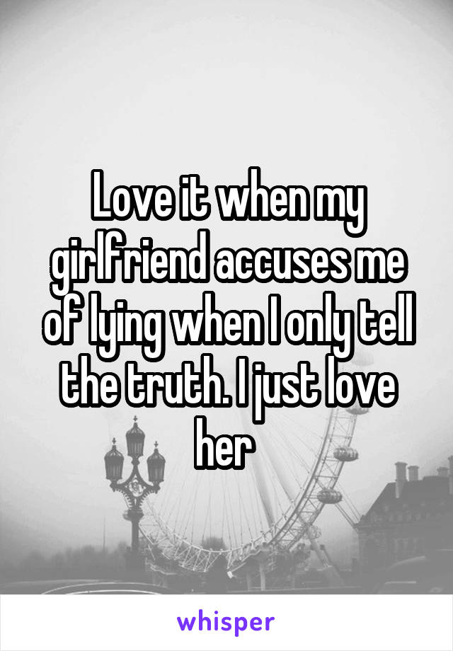 Love it when my girlfriend accuses me of lying when I only tell the truth. I just love her 