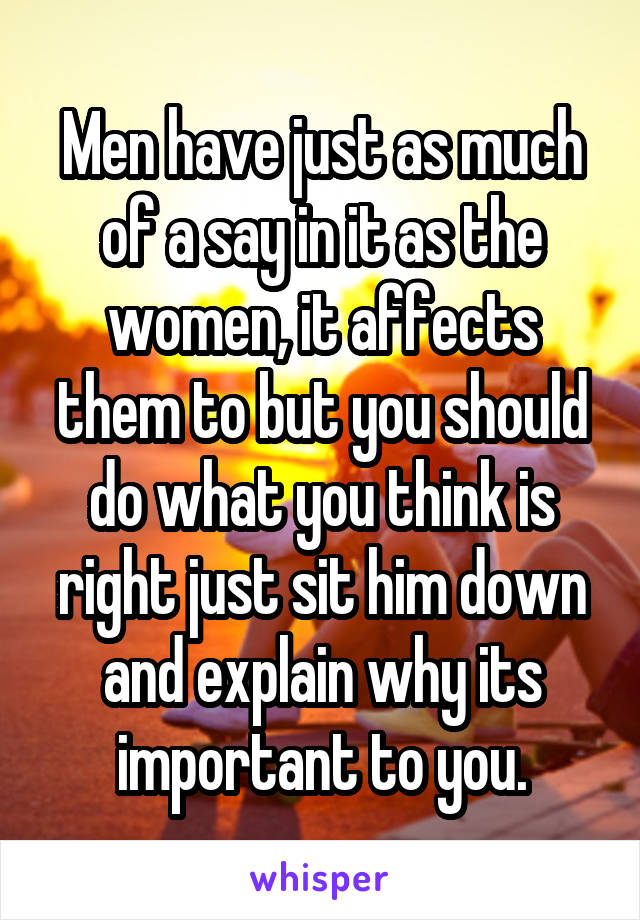 Men have just as much of a say in it as the women, it affects them to but you should do what you think is right just sit him down and explain why its important to you.