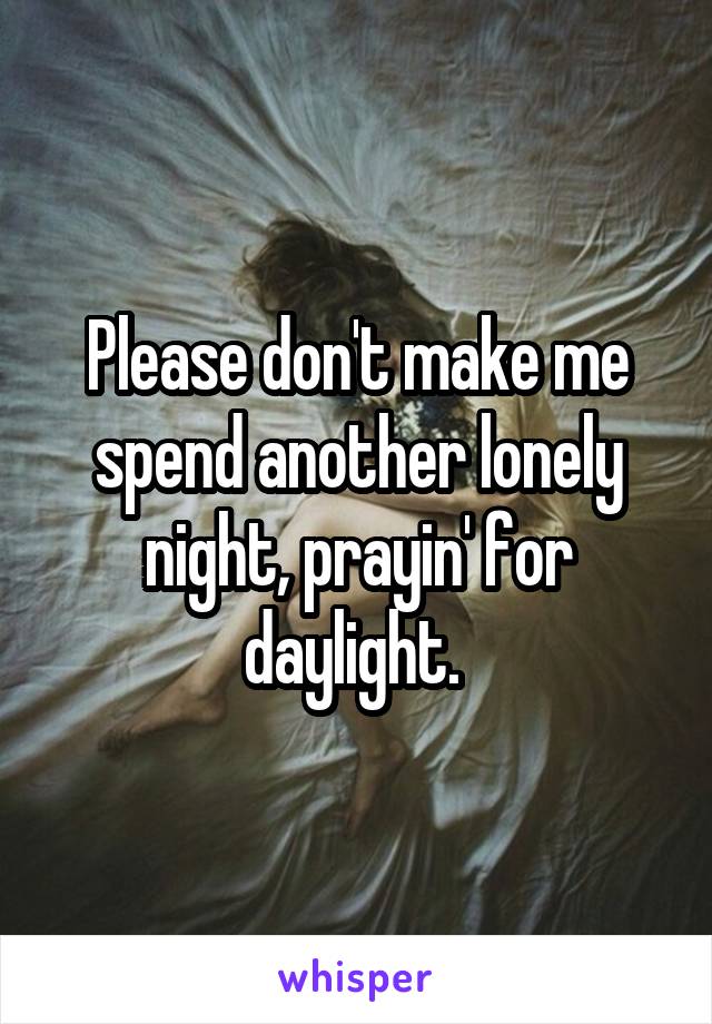 Please don't make me spend another lonely night, prayin' for daylight. 