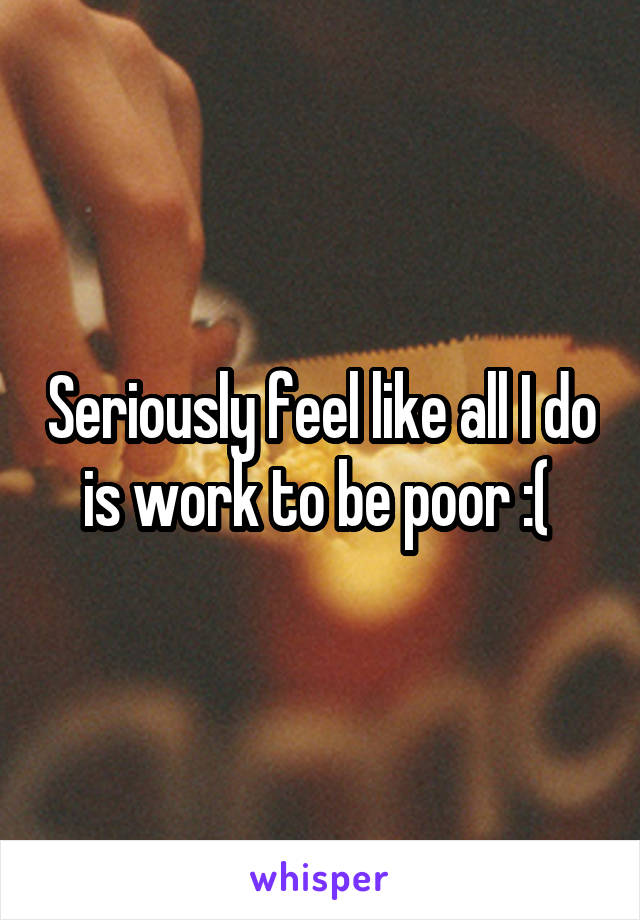 Seriously feel like all I do is work to be poor :( 