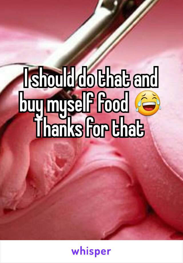I should do that and buy myself food 😂
Thanks for that 