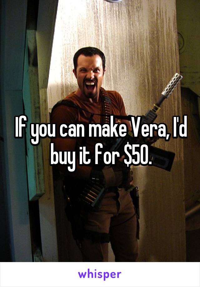 If you can make Vera, I'd buy it for $50.