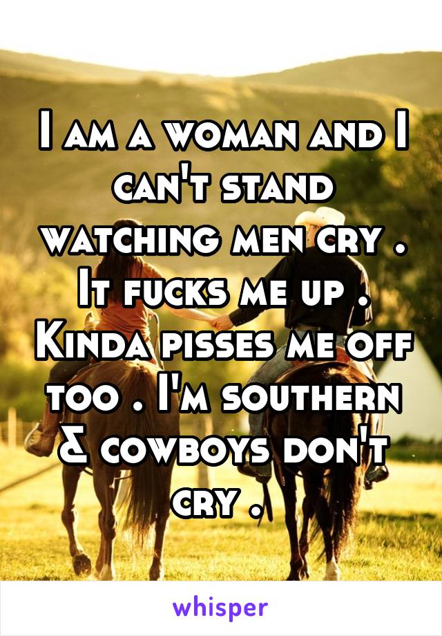 I am a woman and I can't stand watching men cry . It fucks me up . Kinda pisses me off too . I'm southern & cowboys don't cry . 