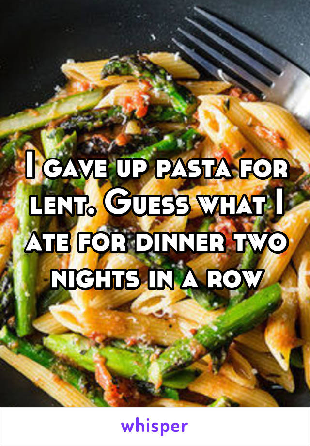 I gave up pasta for lent. Guess what I ate for dinner two nights in a row