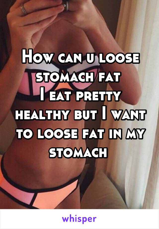 How can u loose stomach fat 
I eat pretty healthy but I want to loose fat in my stomach 
