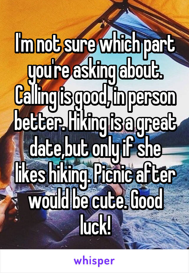 I'm not sure which part you're asking about. Calling is good, in person better. Hiking is a great date,but only if she likes hiking. Picnic after would be cute. Good luck!