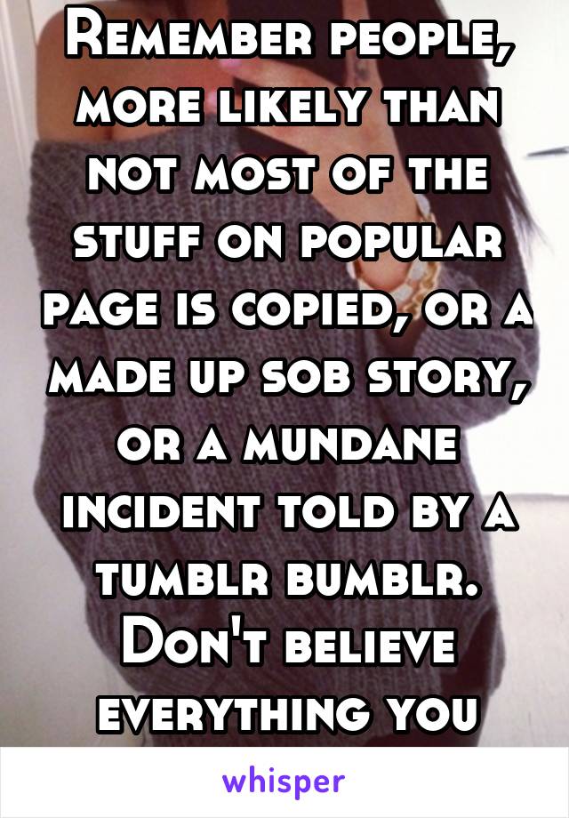 Remember people, more likely than not most of the stuff on popular page is copied, or a made up sob story, or a mundane incident told by a tumblr bumblr. Don't believe everything you read.