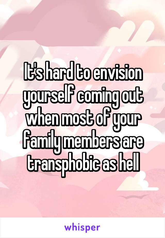 It's hard to envision yourself coming out when most of your family members are transphobic as hell