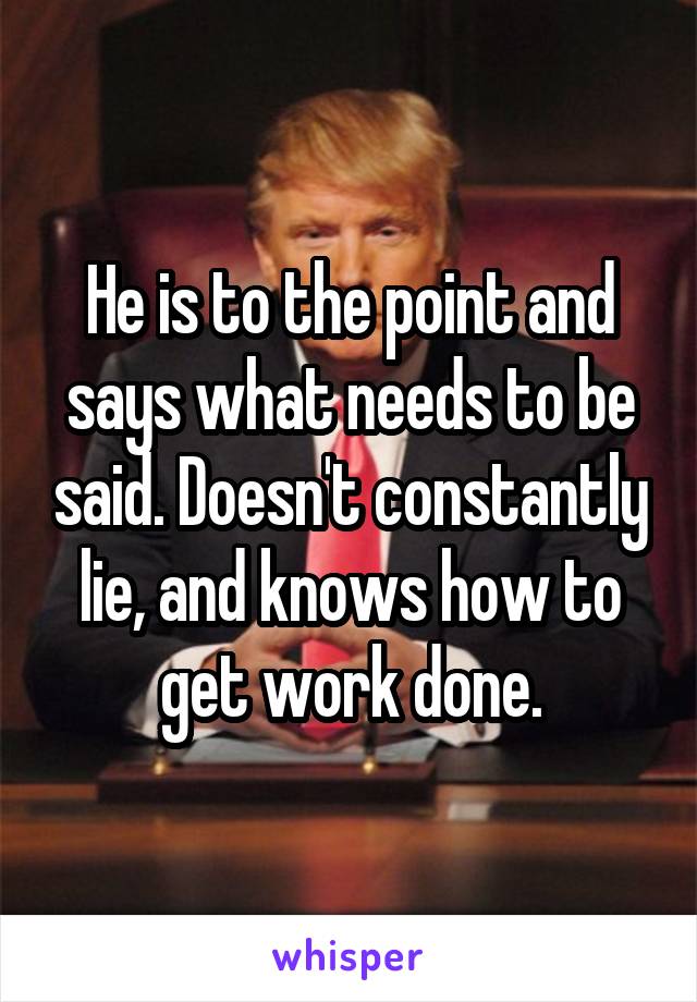 He is to the point and says what needs to be said. Doesn't constantly lie, and knows how to get work done.