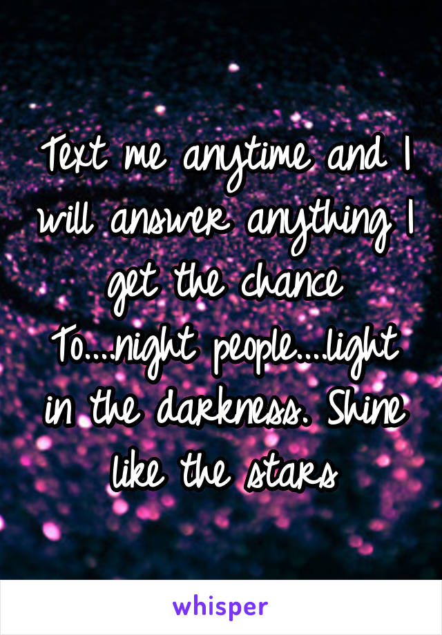 Text me anytime and I will answer anything I get the chance
To....night people....light in the darkness. Shine like the stars