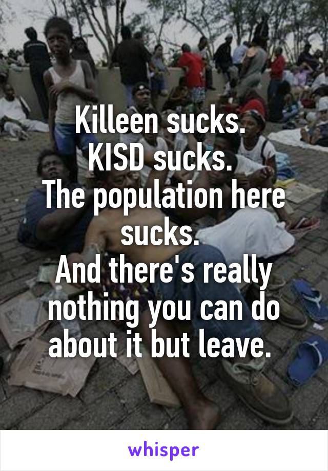 Killeen sucks. 
KISD sucks. 
The population here sucks. 
And there's really nothing you can do about it but leave. 
