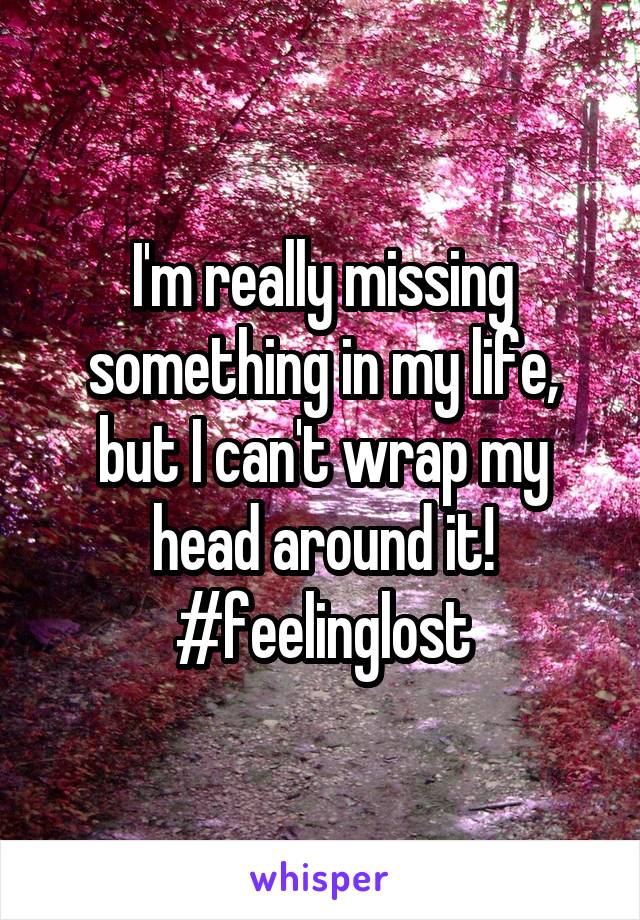 I'm really missing something in my life, but I can't wrap my head around it! #feelinglost