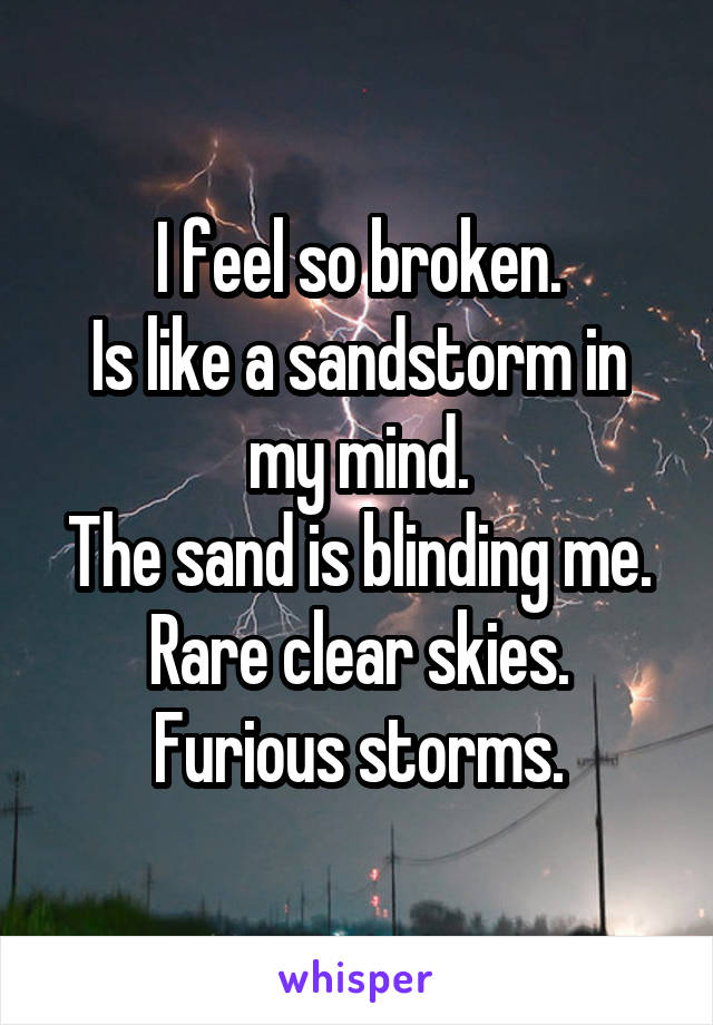 I feel so broken.
Is like a sandstorm in my mind.
The sand is blinding me.
Rare clear skies.
Furious storms.