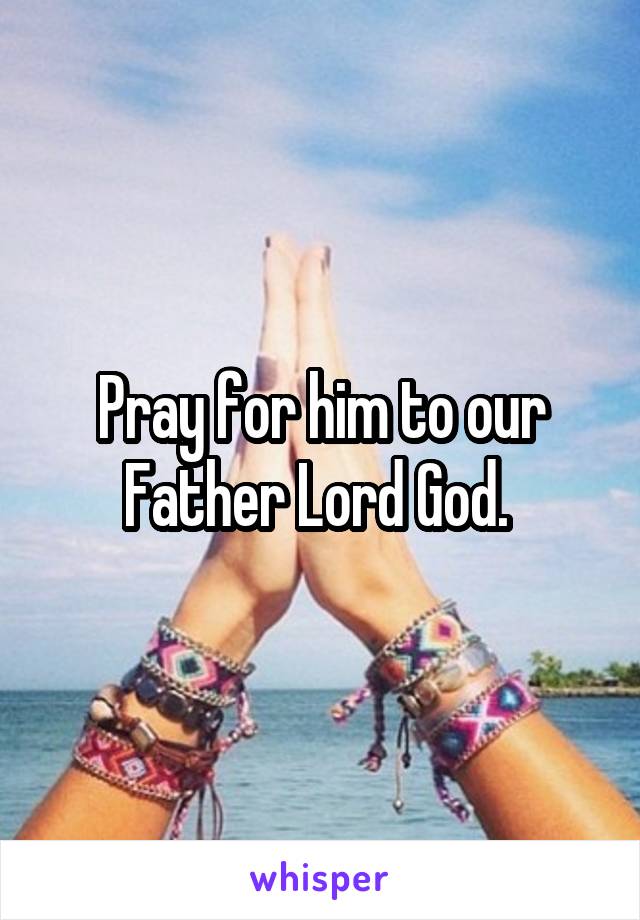 Pray for him to our Father Lord God. 