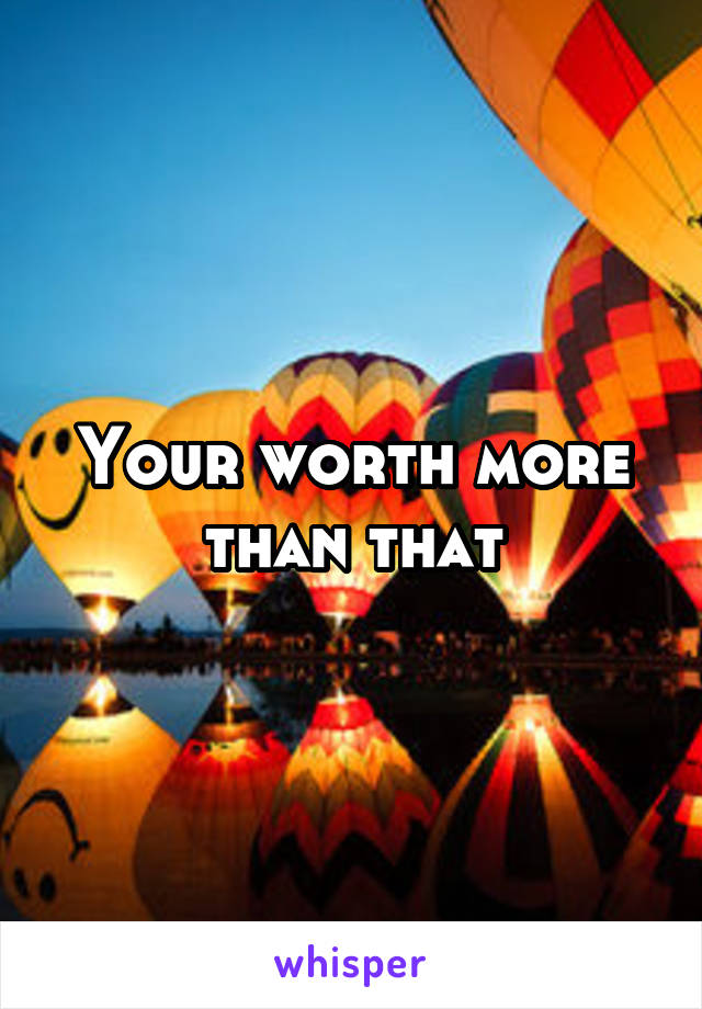 Your worth more than that