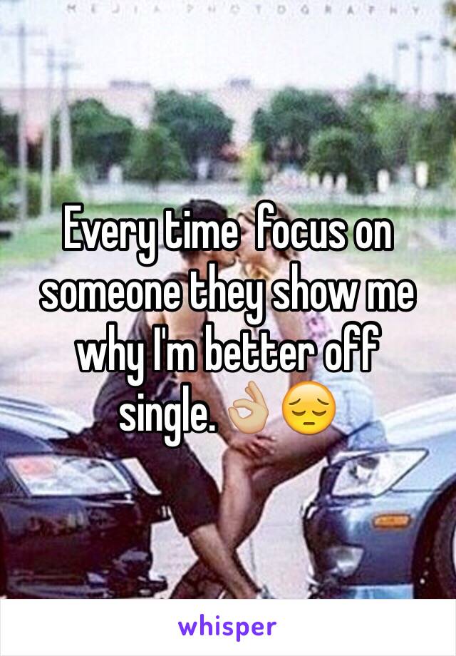 Every time  focus on someone they show me why I'm better off single.👌🏼😔