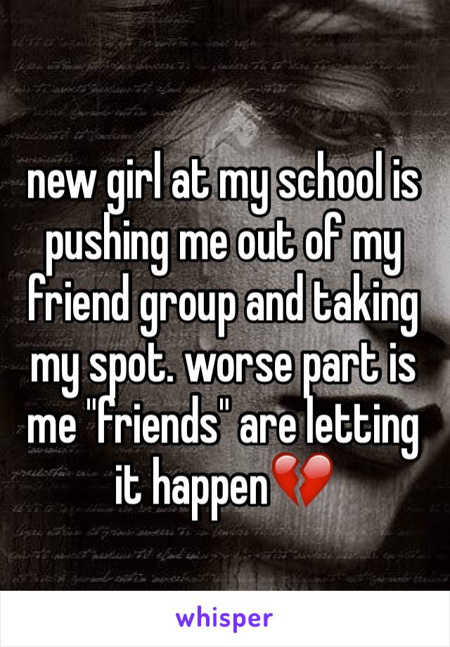 new girl at my school is pushing me out of my friend group and taking my spot. worse part is me "friends" are letting it happen💔