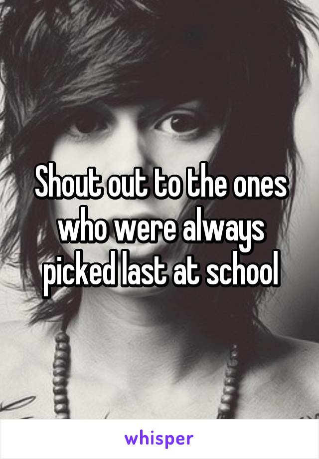 Shout out to the ones who were always picked last at school