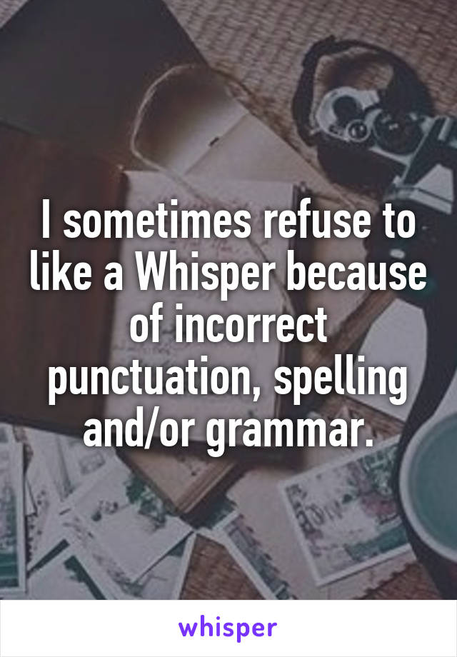 I sometimes refuse to like a Whisper because of incorrect punctuation, spelling and/or grammar.