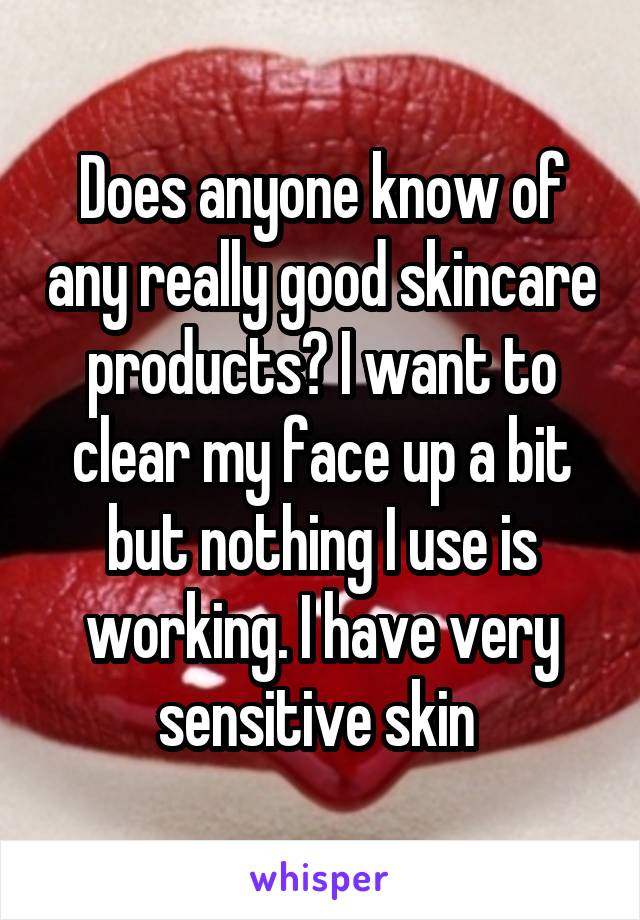 Does anyone know of any really good skincare products? I want to clear my face up a bit but nothing I use is working. I have very sensitive skin 