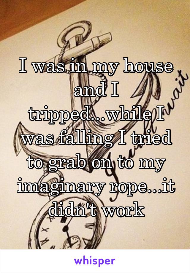 I was in my house and I tripped...while I was falling I tried to grab on to my imaginary rope...it didn't work