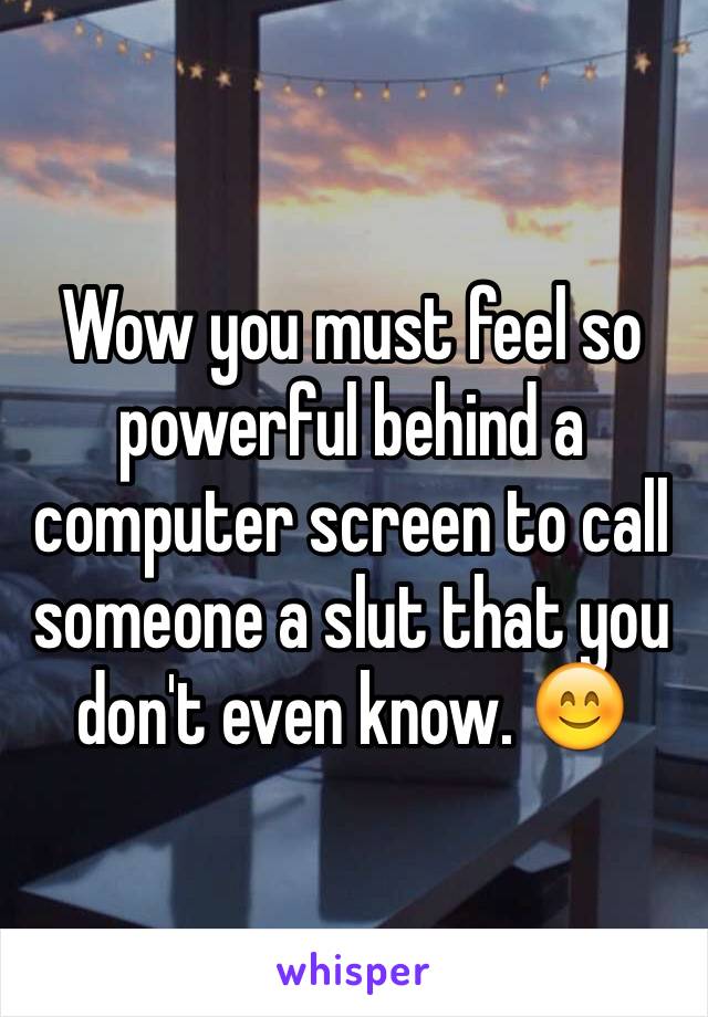Wow you must feel so powerful behind a computer screen to call someone a slut that you don't even know. 😊