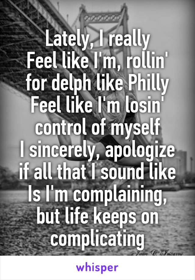Lately, I really
Feel like I'm, rollin' for delph like Philly
Feel like I'm losin' control of myself
I sincerely, apologize if all that I sound like
Is I'm complaining, but life keeps on complicating
