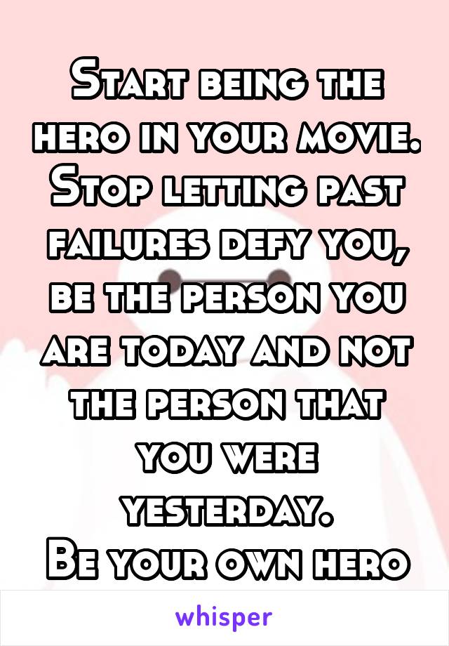 Start being the hero in your movie. Stop letting past failures defy you, be the person you are today and not the person that you were yesterday.
Be your own hero
