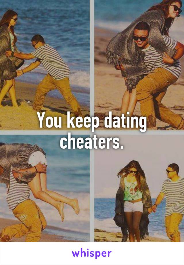 You keep dating cheaters.