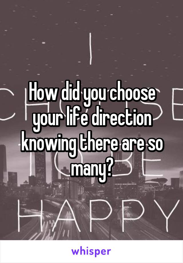 How did you choose your life direction knowing there are so many?