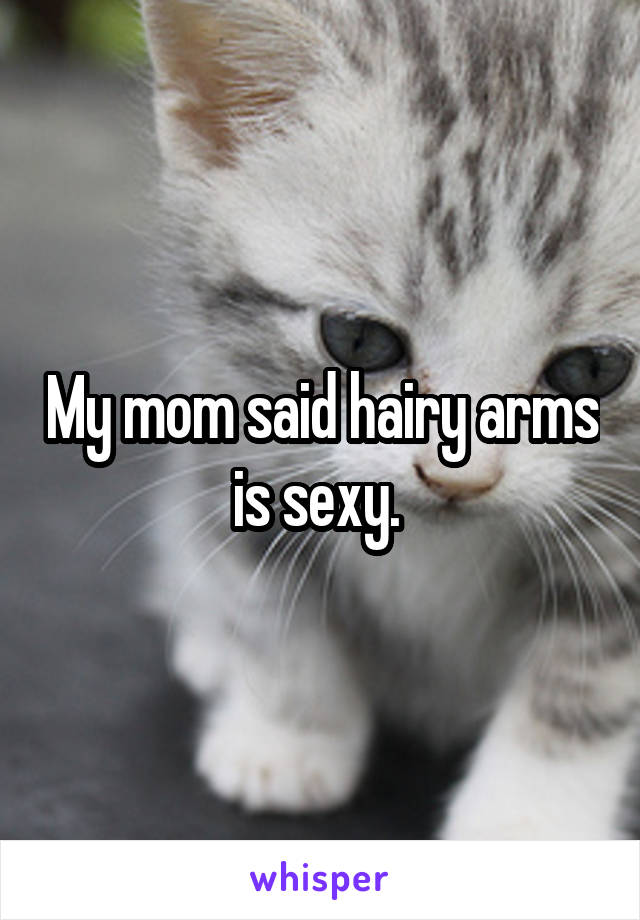 My mom said hairy arms is sexy. 