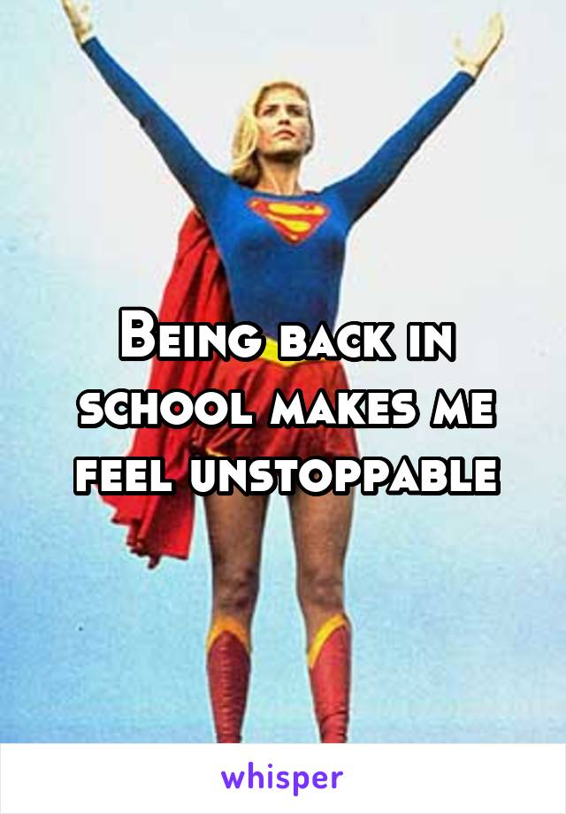 Being back in school makes me feel unstoppable