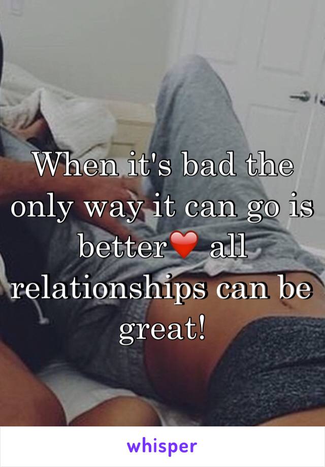 When it's bad the only way it can go is better❤️ all relationships can be great!