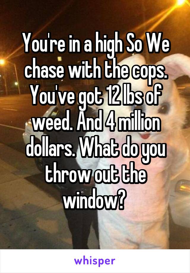 You're in a high So We chase with the cops. You've got 12 lbs of weed. And 4 million dollars. What do you throw out the window? 
