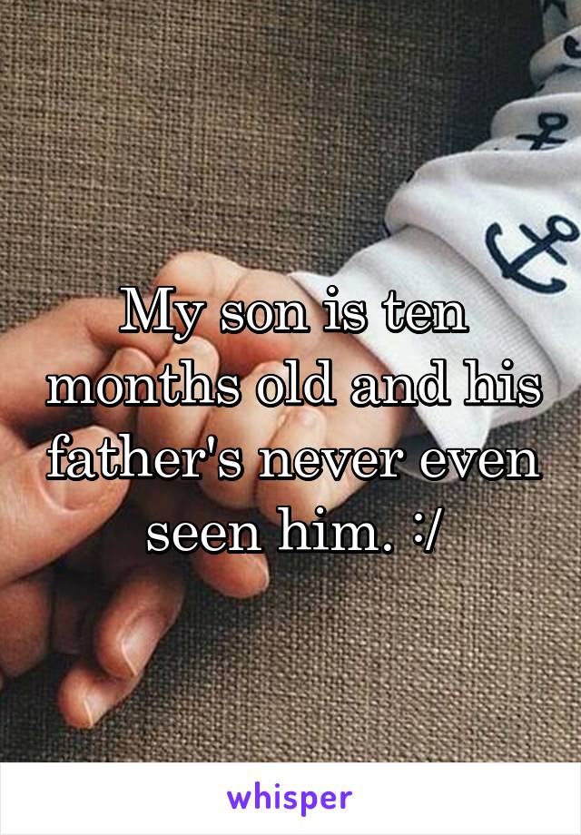 My son is ten months old and his father's never even seen him. :/
