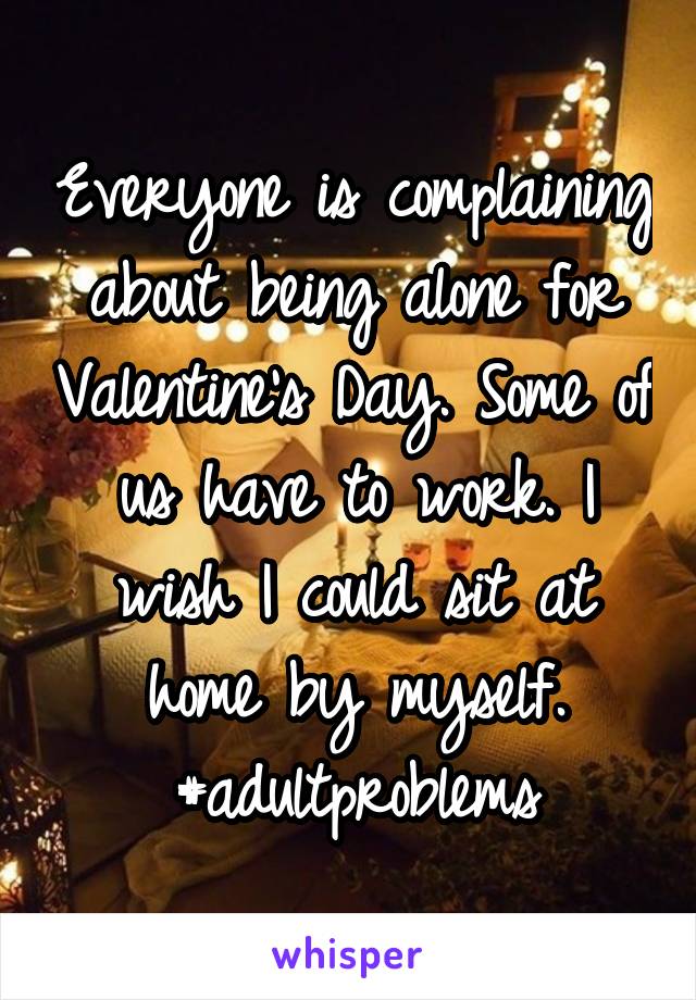 Everyone is complaining about being alone for Valentine's Day. Some of us have to work. I wish I could sit at home by myself. #adultproblems