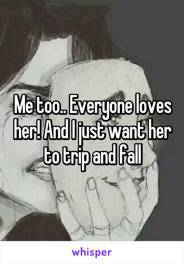Me too.. Everyone loves her! And I just want her to trip and fall