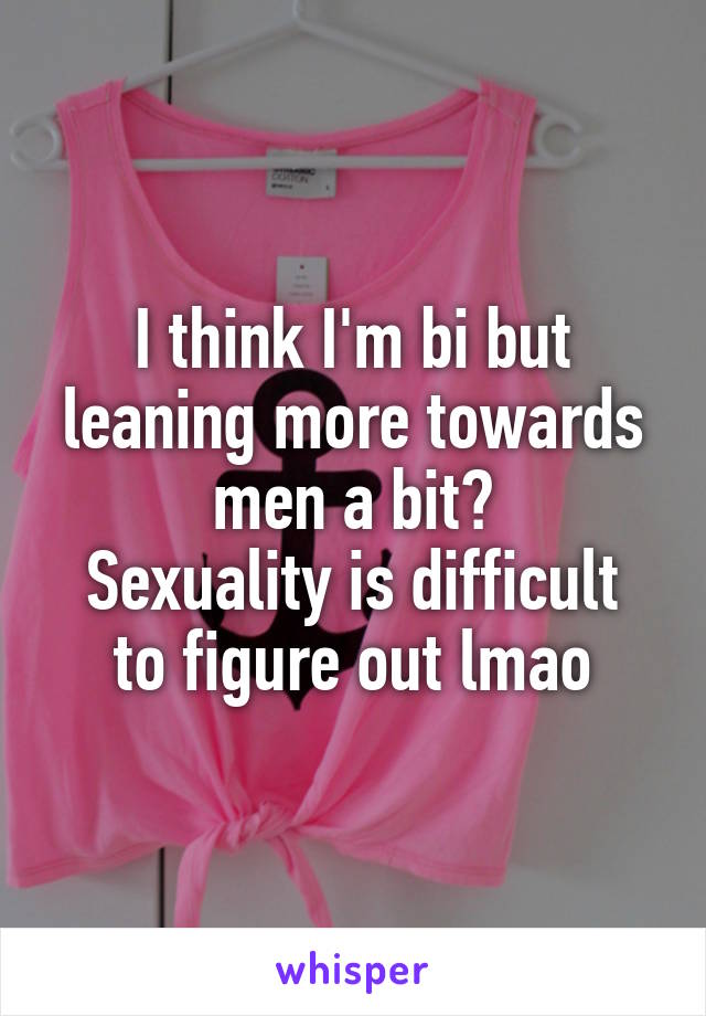 I think I'm bi but leaning more towards men a bit?
Sexuality is difficult to figure out lmao