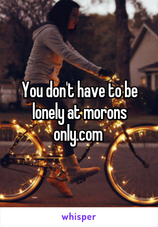 You don't have to be lonely at morons only.com 