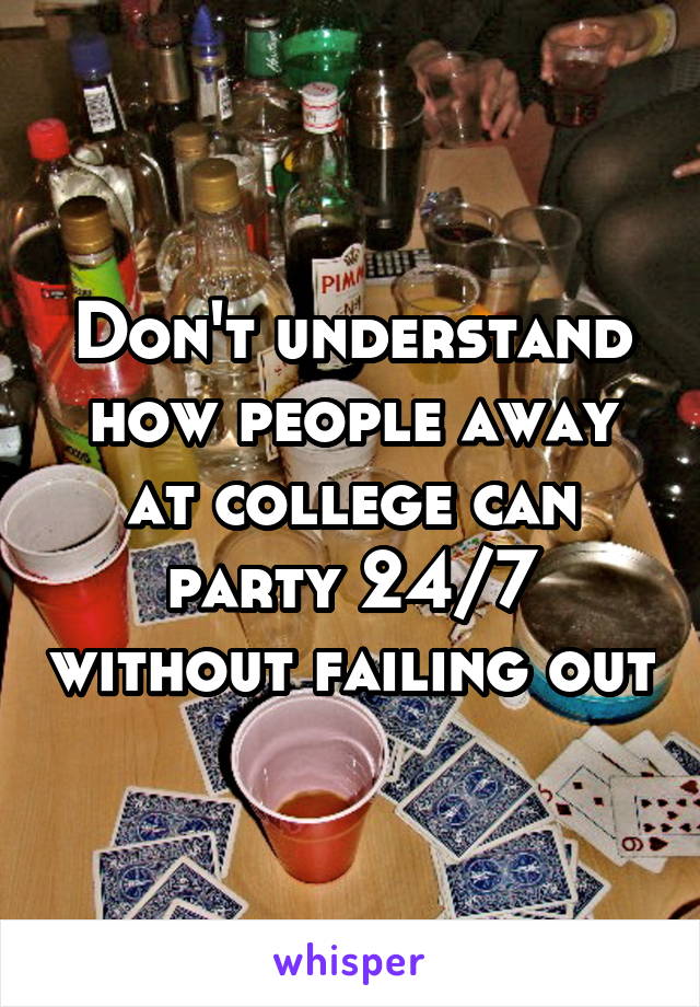 Don't understand how people away at college can party 24/7 without failing out